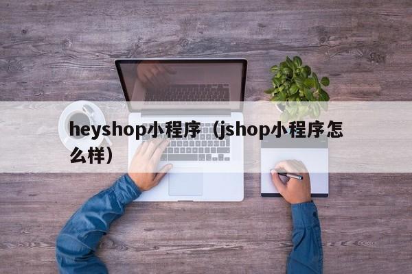 heyshop小程序（jshop小程序怎么样）