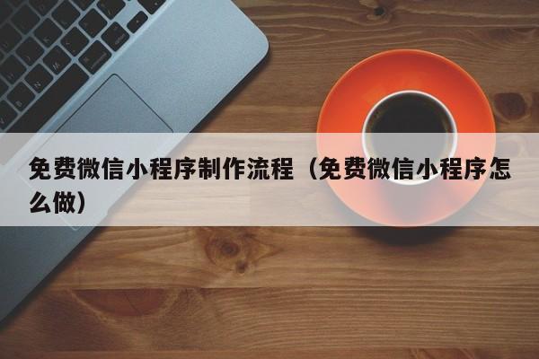 免费微信小程序制作流程（免费微信小程序怎么做）