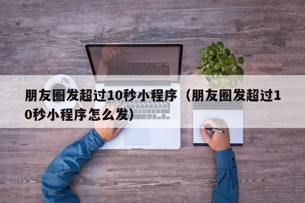 朋友圈发超过10秒小程序（朋友圈发超过10秒小程序怎么发）