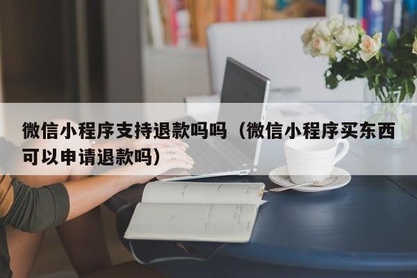 微信小程序支持退款吗吗（微信小程序买东西可以申请退款吗）