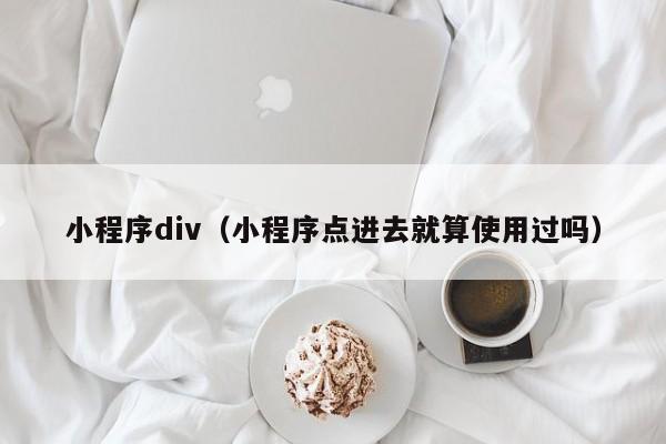 小程序div（小程序点进去就算使用过吗）