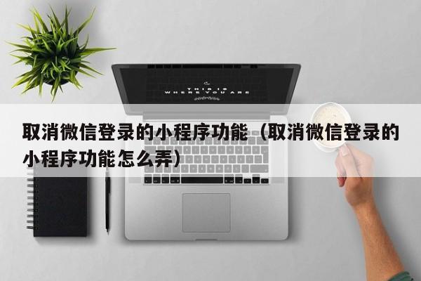 取消微信登录的小程序功能（取消微信登录的小程序功能怎么弄）