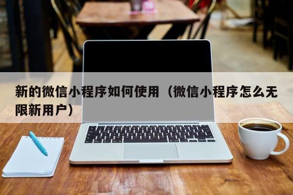 新的微信小程序如何使用（微信小程序怎么无限新用户）