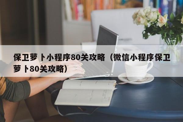 保卫萝卜小程序80关攻略（微信小程序保卫萝卜80关攻略）