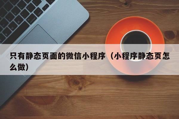 只有静态页面的微信小程序（小程序静态页怎么做）