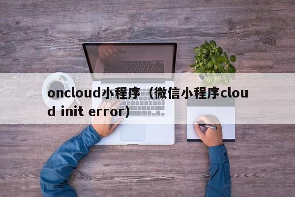 oncloud小程序（微信小程序cloud init error）