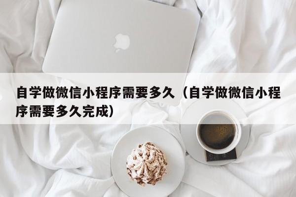 自学做微信小程序需要多久（自学做微信小程序需要多久完成）