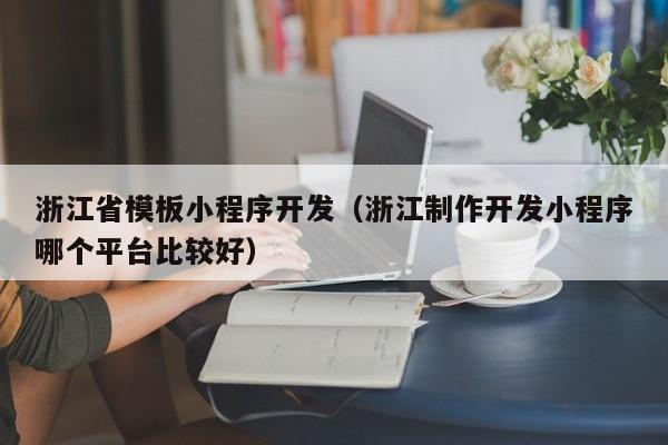 浙江省模板小程序开发（浙江制作开发小程序哪个平台比较好）