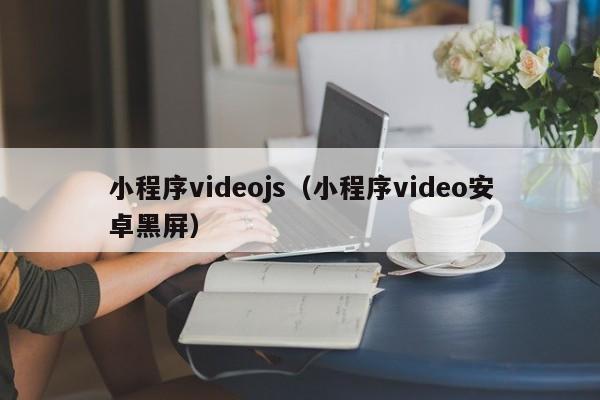 小程序videojs（小程序video安卓黑屏）