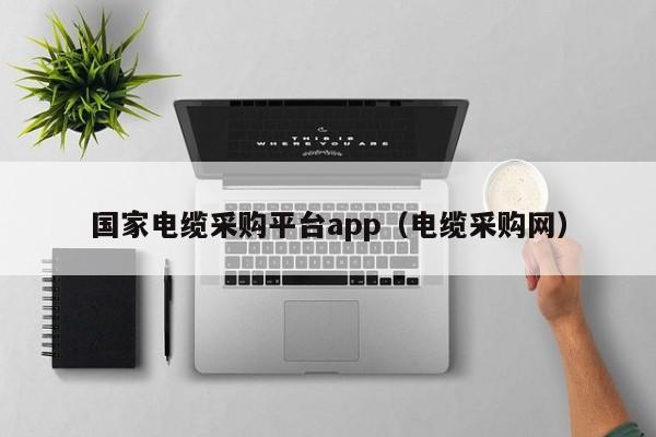 国家电缆采购平台app（电缆采购网）