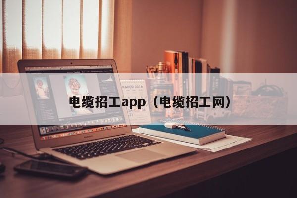 电缆招工app（电缆招工网）