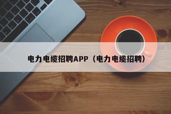 电力电缆招聘APP（电力电缆招聘）