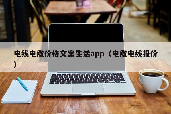 电线电缆价格文案生活app（电缆电线报价）