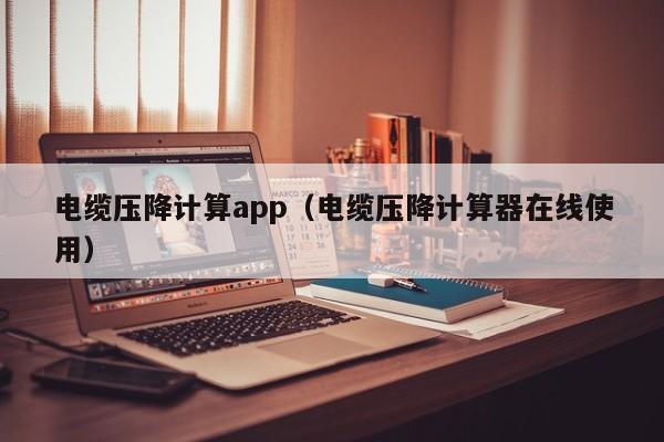 电缆压降计算app（电缆压降计算器在线使用）