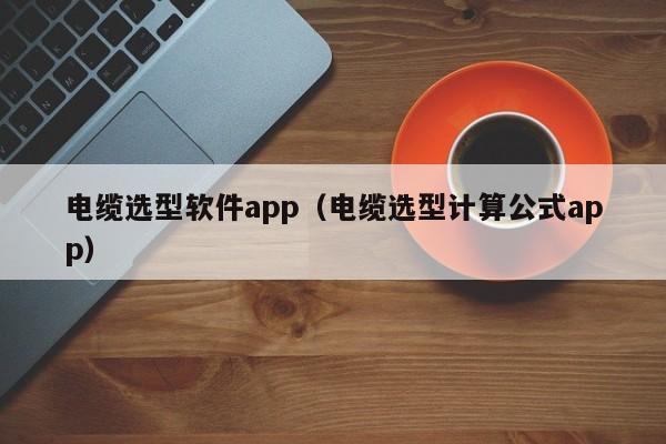 电缆选型软件app（电缆选型计算公式app）