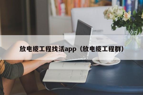 放电缆工程找活app（放电缆工程群）