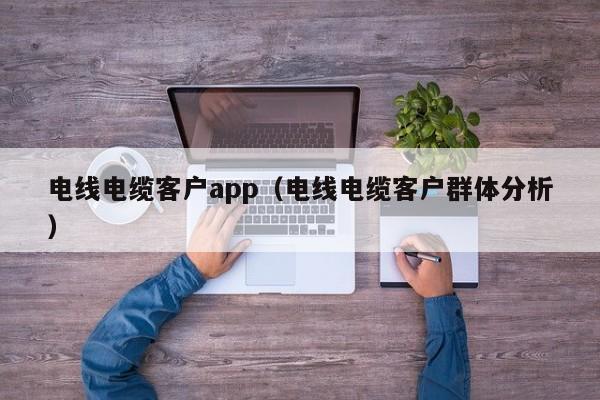 电线电缆客户app（电线电缆客户群体分析）