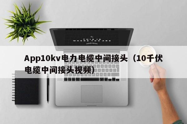 App10kv电力电缆中间接头（10千伏电缆中间接头视频）