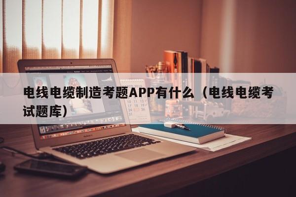 电线电缆制造考题APP有什么（电线电缆考试题库）