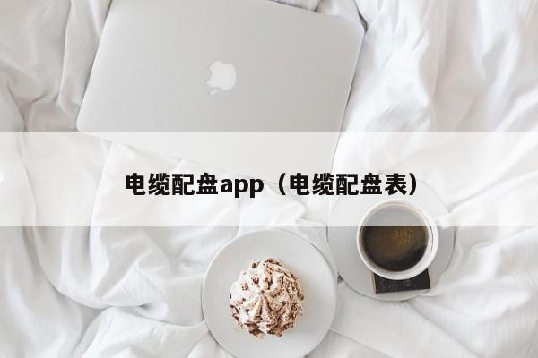 电缆配盘app（电缆配盘表）