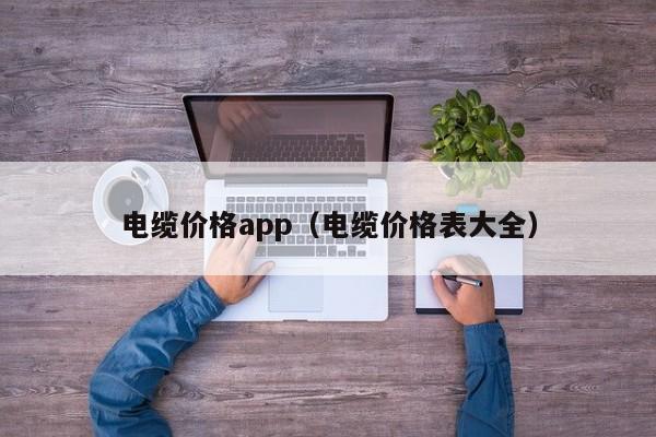 电缆价格app（电缆价格表大全）