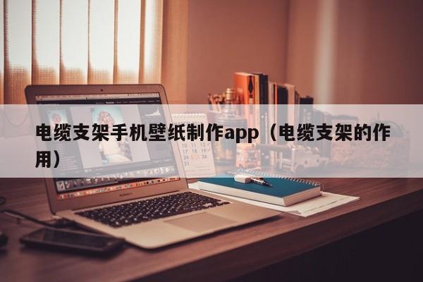 电缆支架手机壁纸制作app（电缆支架的作用）