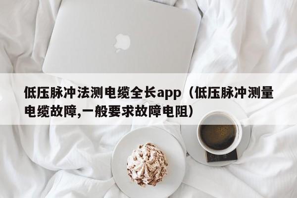 低压脉冲法测电缆全长app（低压脉冲测量电缆故障,一般要求故障电阻）