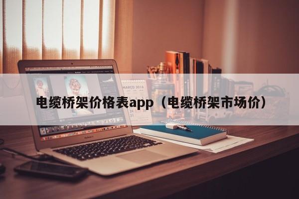 电缆桥架价格表app（电缆桥架市场价）