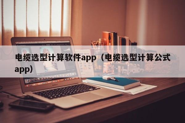 电缆选型计算软件app（电缆选型计算公式app）