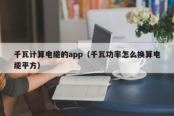 千瓦计算电缆的app（千瓦功率怎么换算电缆平方）