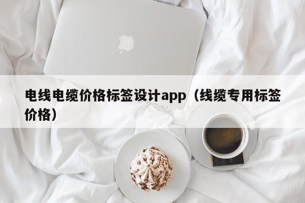 电线电缆价格标签设计app（线缆专用标签价格）