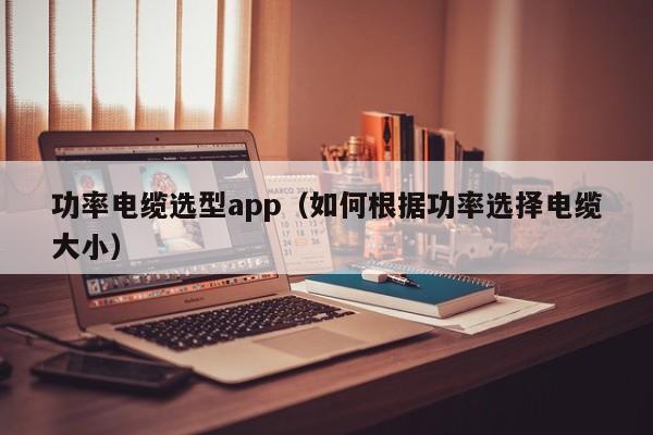 功率电缆选型app（如何根据功率选择电缆大小）