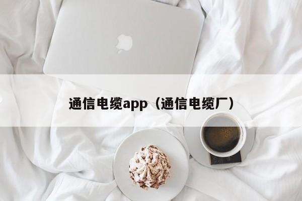 通信电缆app（通信电缆厂）