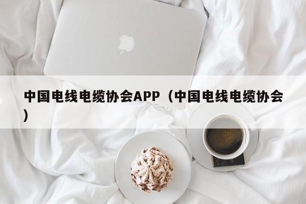 中国电线电缆协会APP（中国电线电缆协会）