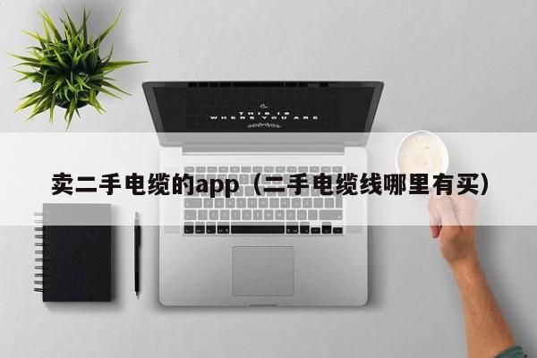 卖二手电缆的app（二手电缆线哪里有买）