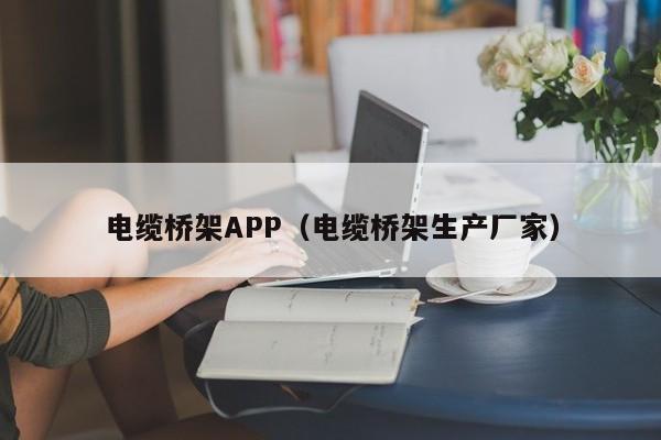 电缆桥架APP（电缆桥架生产厂家）