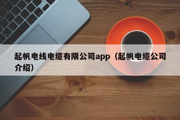 起帆电线电缆有限公司app（起帆电缆公司介绍）