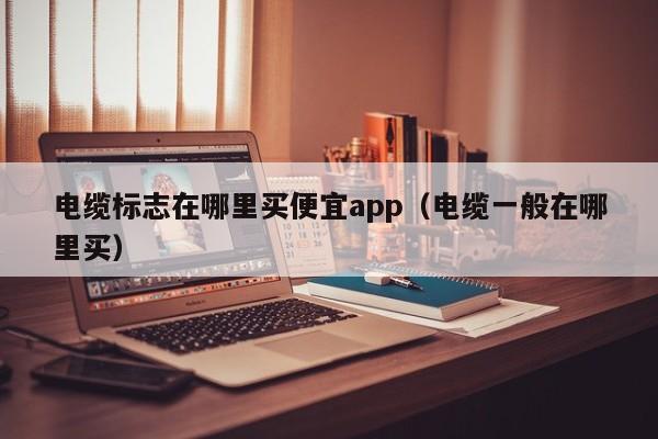 电缆标志在哪里买便宜app（电缆一般在哪里买）