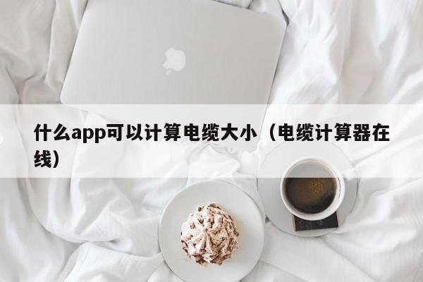 什么app可以计算电缆大小（电缆计算器在线）