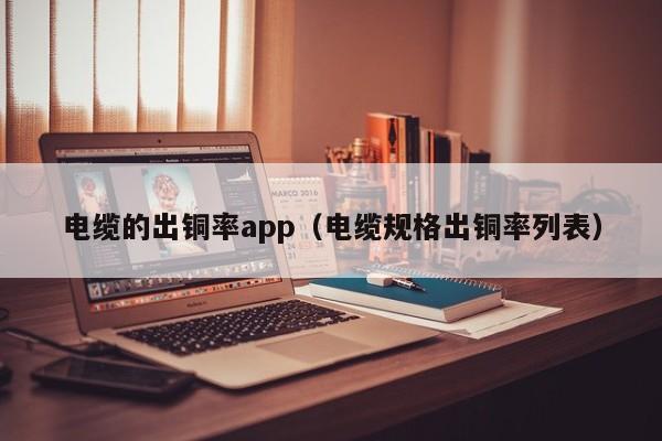 电缆的出铜率app（电缆规格出铜率列表）