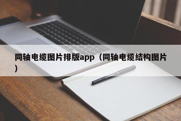 同轴电缆图片排版app（同轴电缆结构图片）