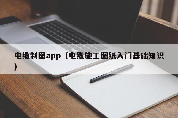 电缆制图app（电缆施工图纸入门基础知识）