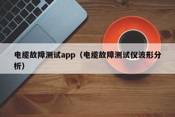 电缆故障测试app（电缆故障测试仪波形分析）