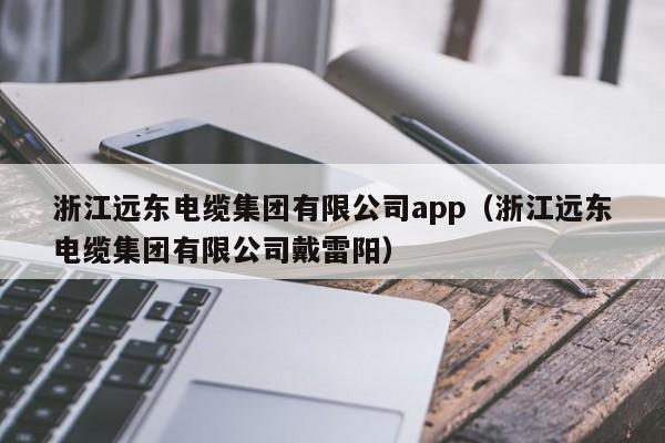 浙江远东电缆集团有限公司app（浙江远东电缆集团有限公司戴雷阳）