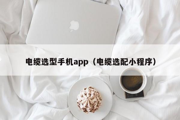 电缆选型手机app（电缆选配小程序）