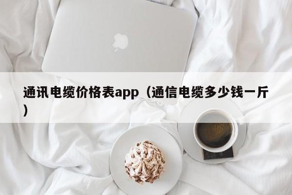 通讯电缆价格表app（通信电缆多少钱一斤）