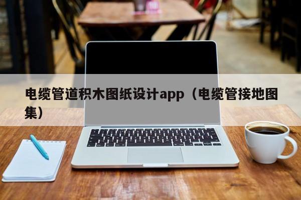 电缆管道积木图纸设计app（电缆管接地图集）