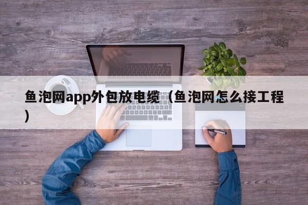 鱼泡网app外包放电缆（鱼泡网怎么接工程）